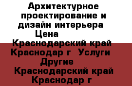 Архитектурное проектирование и дизайн интерьера › Цена ­ 1 200 - Краснодарский край, Краснодар г. Услуги » Другие   . Краснодарский край,Краснодар г.